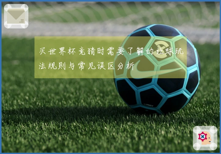 买世界杯竞猜时需要了解的让球玩法规则与常见误区分析