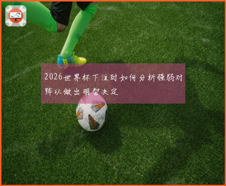 2026世界杯下注时如何分析强弱对阵以做出明智决定