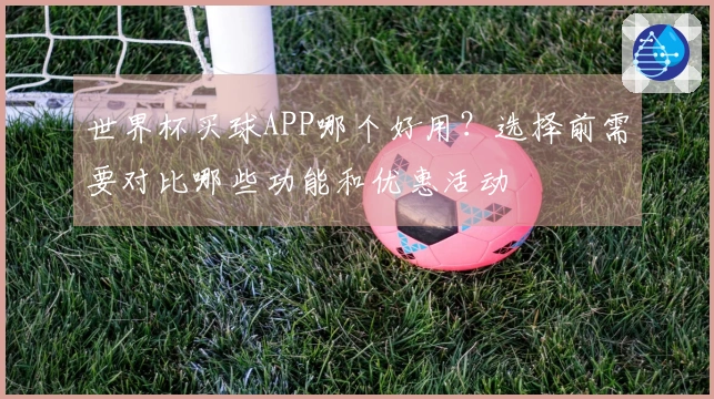 世界杯买球APP哪个好用？选择前需要对比哪些功能和优惠活动