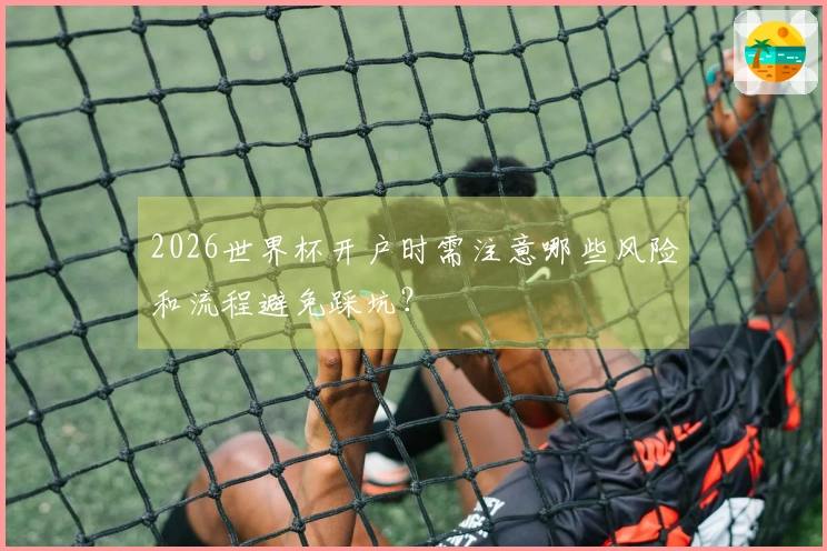 2026世界杯开户时需注意哪些风险和流程避免踩坑？