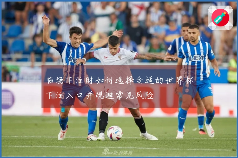临场下注时如何选择合适的世界杯下注入口并规避常见风险
