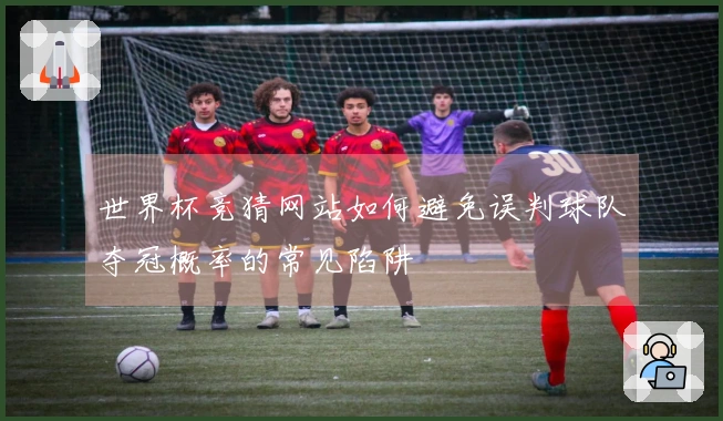 世界杯竞猜网站如何避免误判球队夺冠概率的常见陷阱