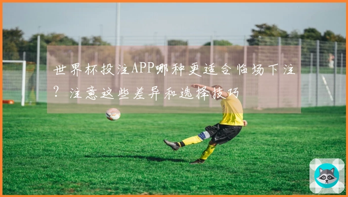 世界杯投注APP哪种更适合临场下注?注意这些差异和选择技巧