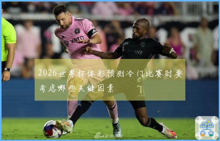 2026世界杯体彩预测冷门比赛时要考虑哪些关键因素
