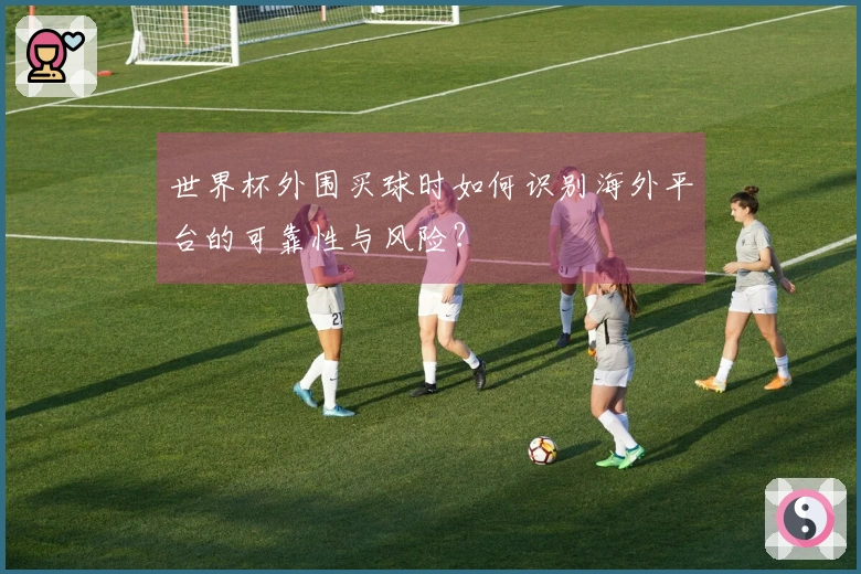世界杯外围买球时如何识别海外平台的可靠性与风险？