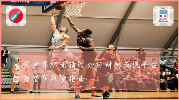 买世界杯竞猜时如何辨别正规平台与潜在风险指南