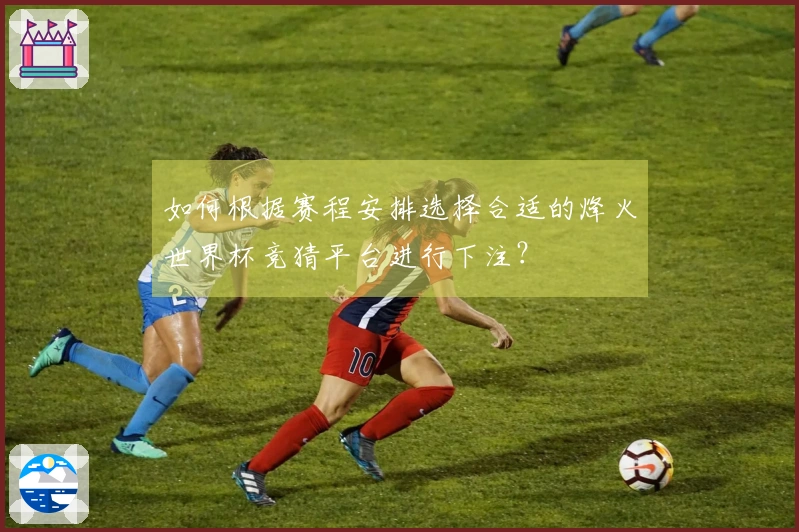 如何根据赛程安排选择合适的烽火世界杯竞猜平台进行下注?
