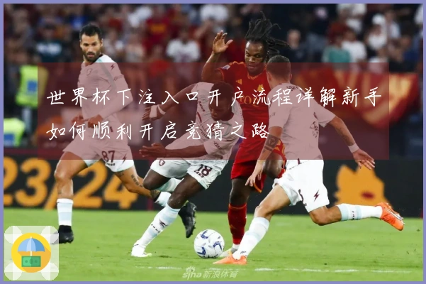 世界杯下注入口开户流程详解新手如何顺利开启竞猜之路