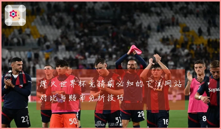 烽火世界杯竞猜前必知的下注网站对比与赔率分析技巧