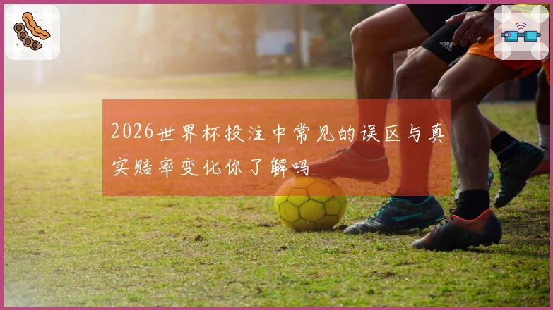 2026世界杯投注中常见的误区与真实赔率变化你了解吗
