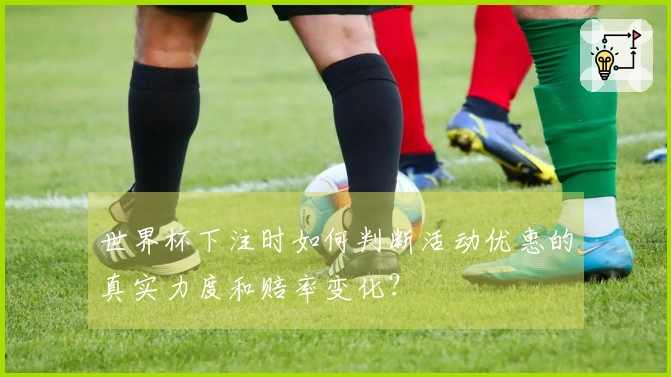 世界杯下注时如何判断活动优惠的真实力度和赔率变化？