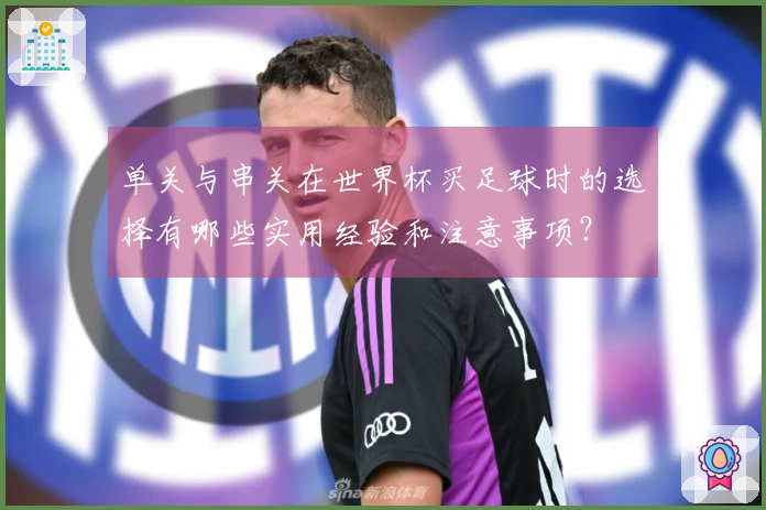 单关与串关在世界杯买足球时的选择有哪些实用经验和注意事项？