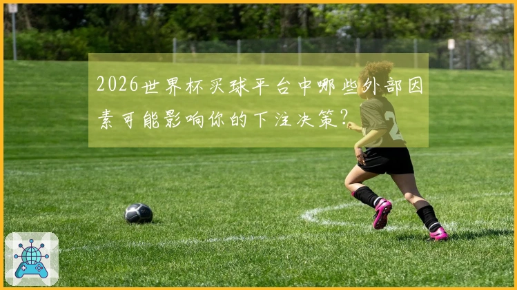 2026世界杯买球平台中哪些外部因素可能影响你的下注决策？