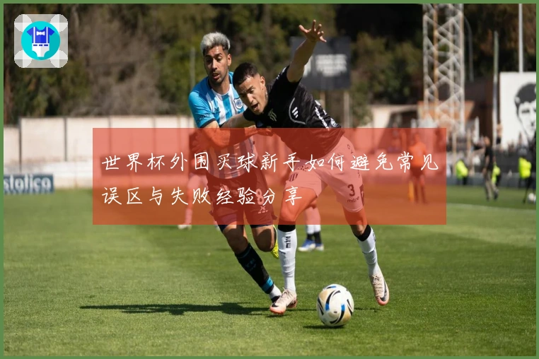 世界杯外围买球新手如何避免常见误区与失败经验分享