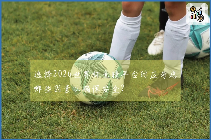 选择2026世界杯竞猜平台时应考虑哪些因素以确保安全？