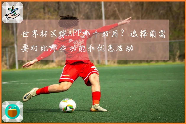 世界杯买球APP哪个好用？选择前需要对比哪些功能和优惠活动