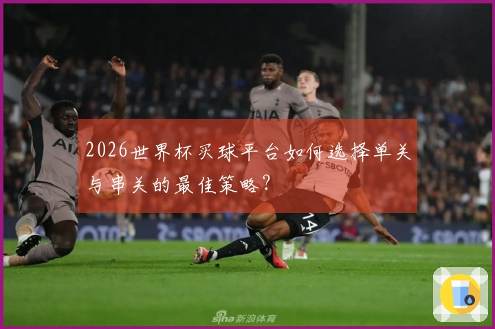 2026世界杯买球平台如何选择单关与串关的最佳策略？
