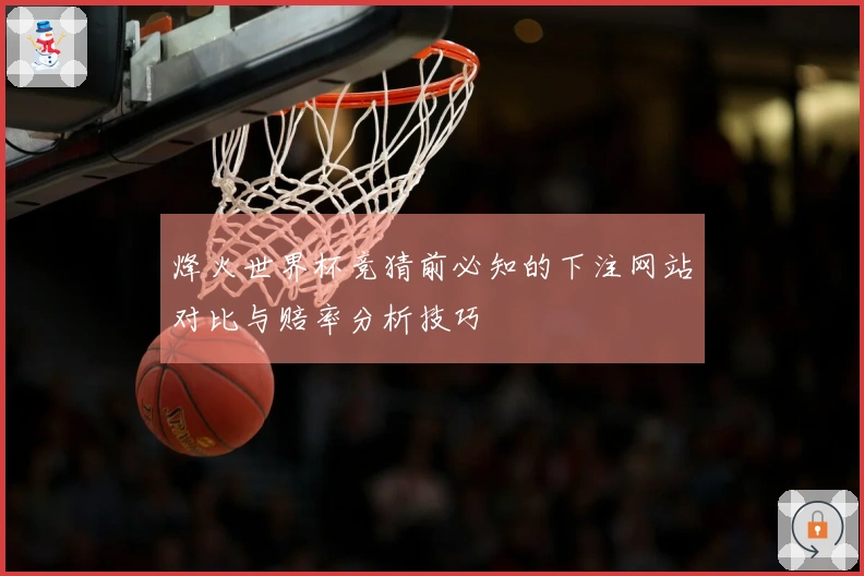 烽火世界杯竞猜前必知的下注网站对比与赔率分析技巧