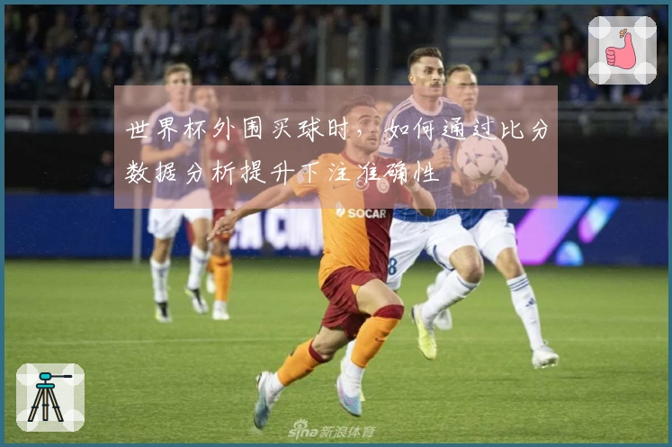 世界杯外围买球时,如何通过比分数据分析提升下注准确性