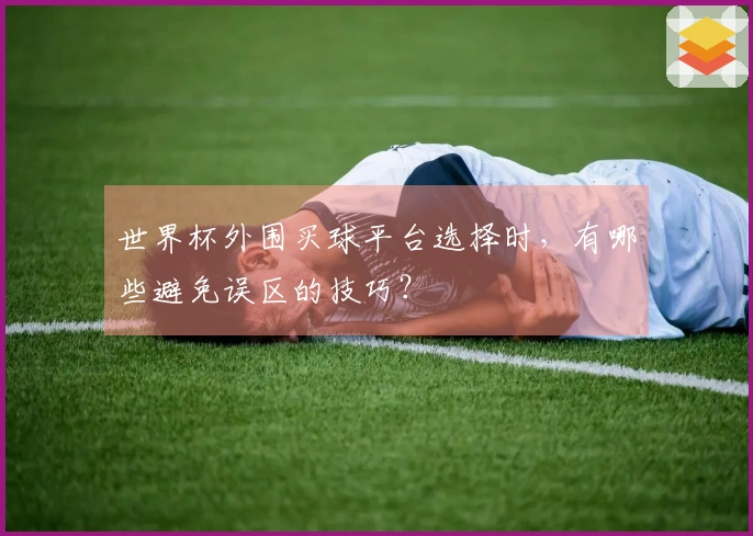 世界杯外围买球平台选择时，有哪些避免误区的技巧？