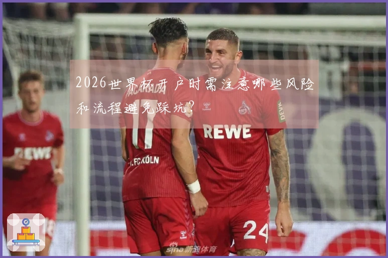 2026世界杯开户时需注意哪些风险和流程避免踩坑？