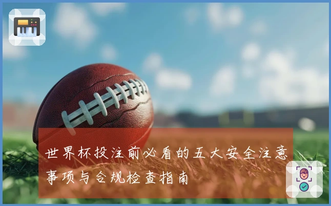 世界杯投注前必看的五大安全注意事项与合规检查指南