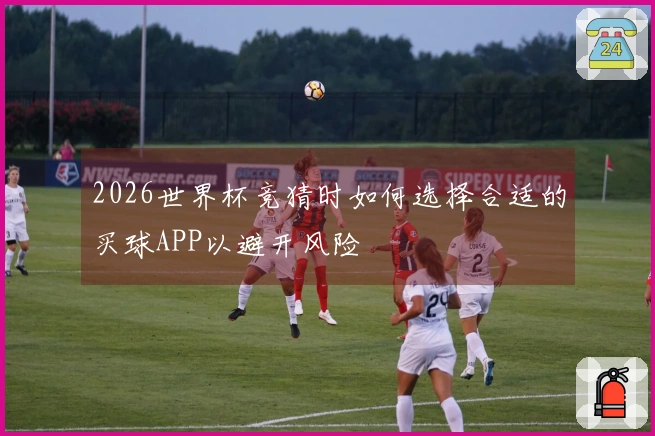 2026世界杯竞猜时如何选择合适的买球APP以避开风险