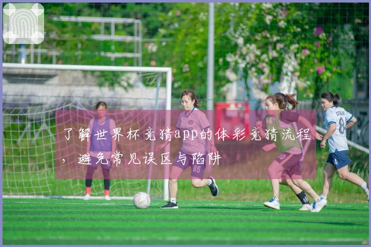 了解世界杯竞猜app的体彩竞猜流程，避免常见误区与陷阱