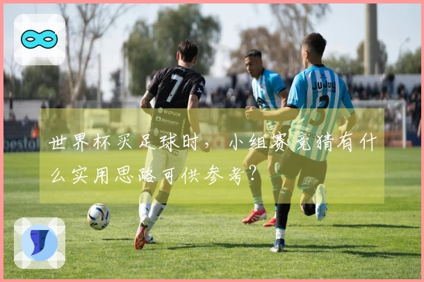 世界杯买足球时，小组赛竞猜有什么实用思路可供参考？