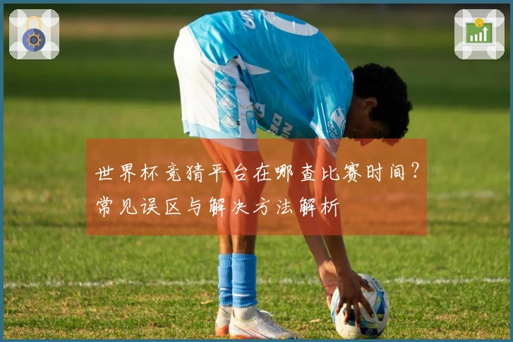世界杯竞猜平台在哪查比赛时间?常见误区与解决方法解析