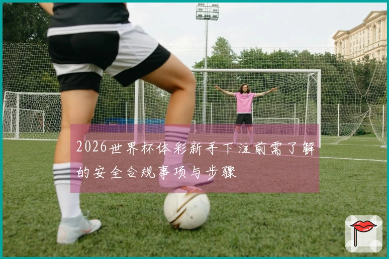 2026世界杯体彩新手下注前需了解的安全合规事项与步骤