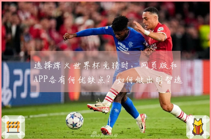选择烽火世界杯竞猜时，网页版和APP各有何优缺点？如何做出明智选择？