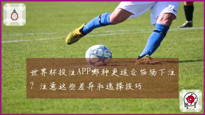 世界杯投注APP哪种更适合临场下注？注意这些差异和选择技巧