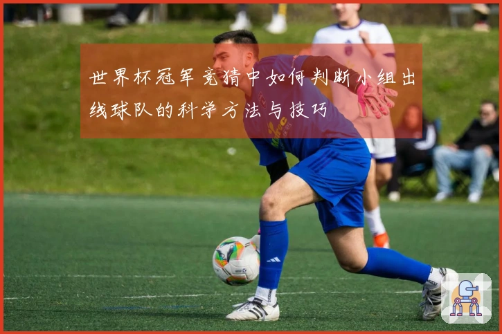 世界杯冠军竞猜中如何判断小组出线球队的科学方法与技巧