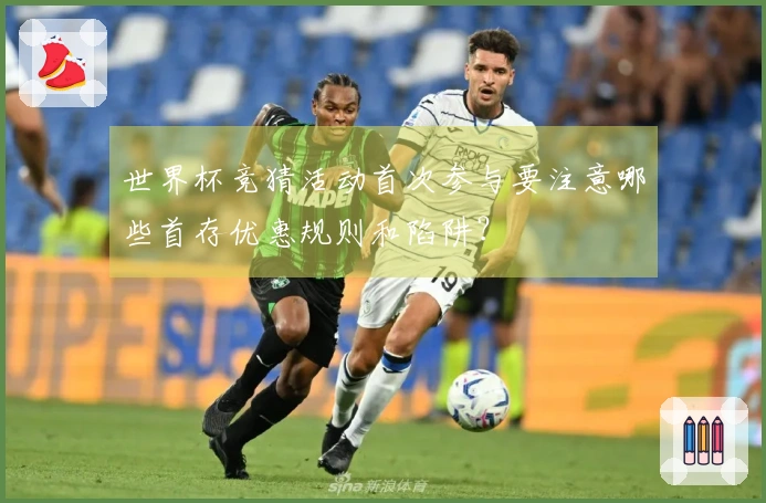 世界杯竞猜活动首次参与要注意哪些首存优惠规则和陷阱？
