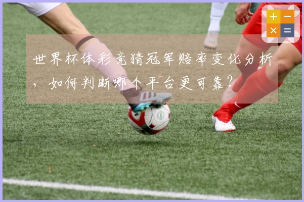 世界杯体彩竞猜冠军赔率变化分析，如何判断哪个平台更可靠？