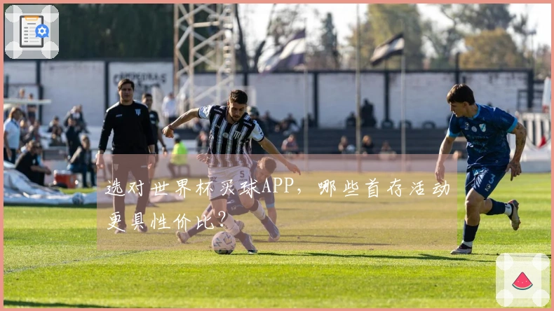 选对世界杯买球APP，哪些首存活动更具性价比？