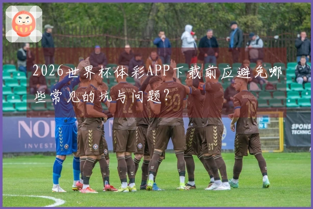2026世界杯体彩APP下载前应避免哪些常见的坑与问题？