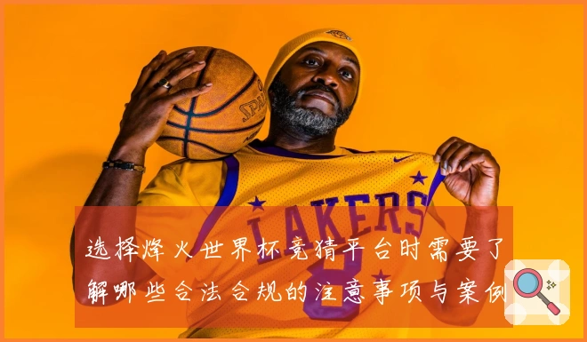 选择烽火世界杯竞猜平台时需要了解哪些合法合规的注意事项与案例分析