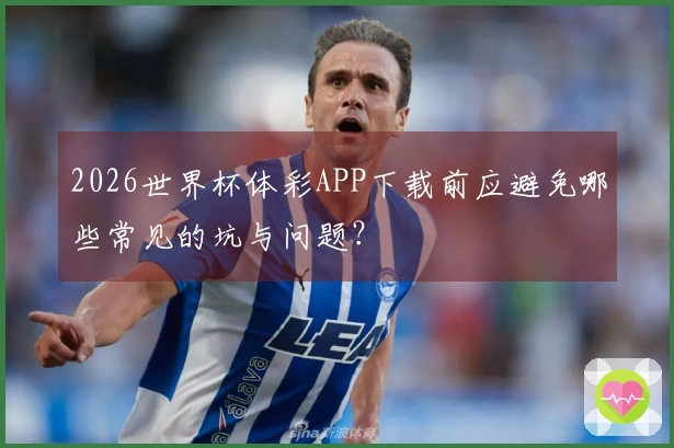 2026世界杯体彩APP下载前应避免哪些常见的坑与问题？