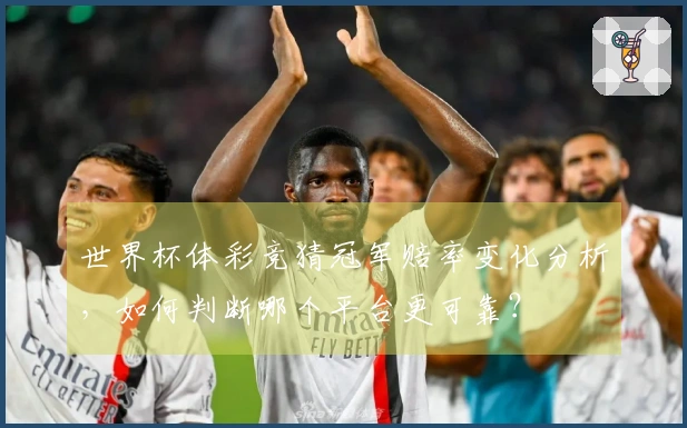 世界杯体彩竞猜冠军赔率变化分析，如何判断哪个平台更可靠？