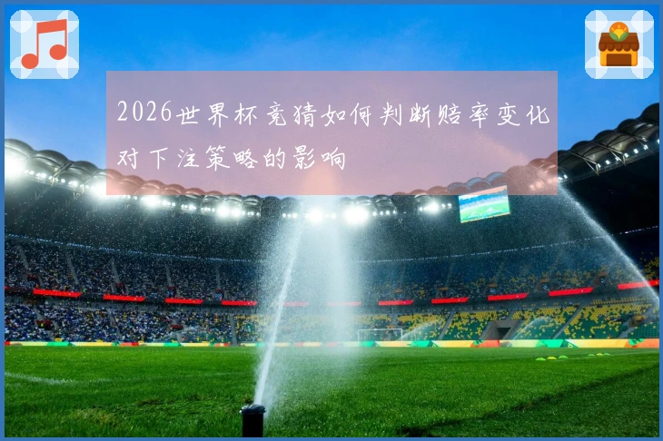2026世界杯竞猜如何判断赔率变化对下注策略的影响