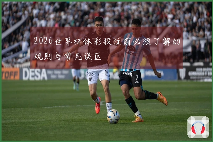 2026世界杯体彩投注前必须了解的规则与常见误区