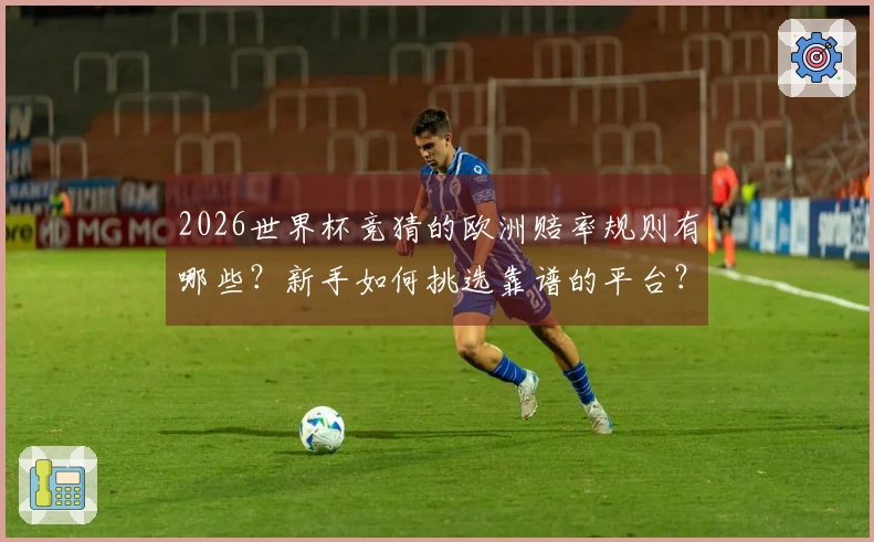 2026世界杯竞猜的欧洲赔率规则有哪些？新手如何挑选靠谱的平台？