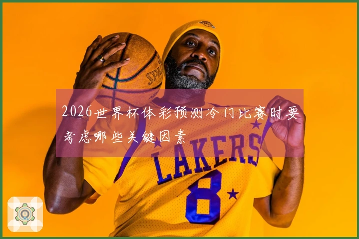 2026世界杯体彩预测冷门比赛时要考虑哪些关键因素