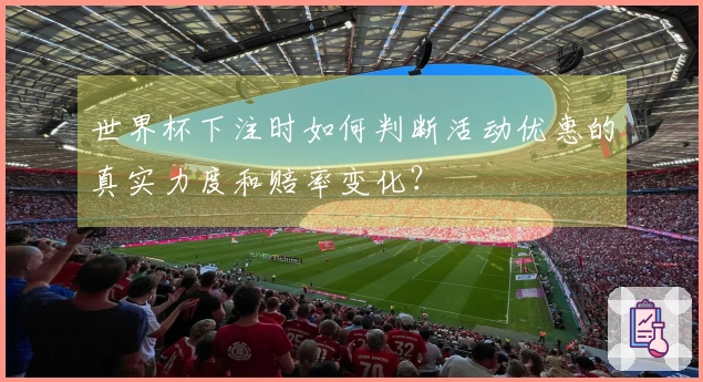 世界杯下注时如何判断活动优惠的真实力度和赔率变化？