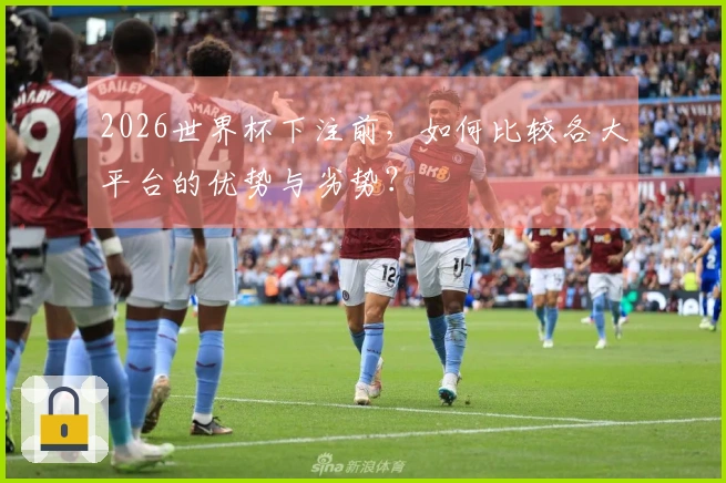 2026世界杯下注前，如何比较各大平台的优势与劣势？