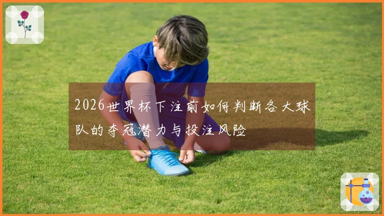 2026世界杯下注前如何判断各大球队的夺冠潜力与投注风险