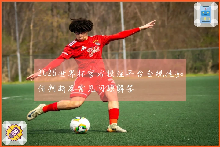 2026世界杯官方投注平台合规性如何判断及常见问题解答