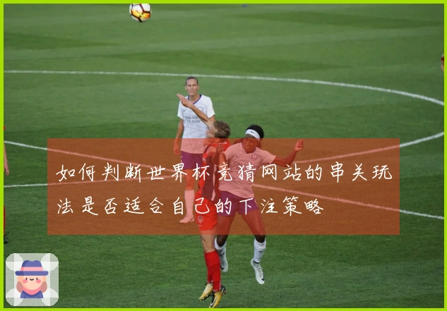 如何判断世界杯竞猜网站的串关玩法是否适合自己的下注策略